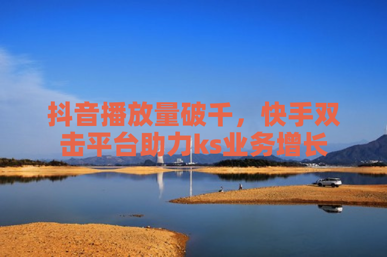 抖音播放量破千，快手双击平台助力ks业务增长