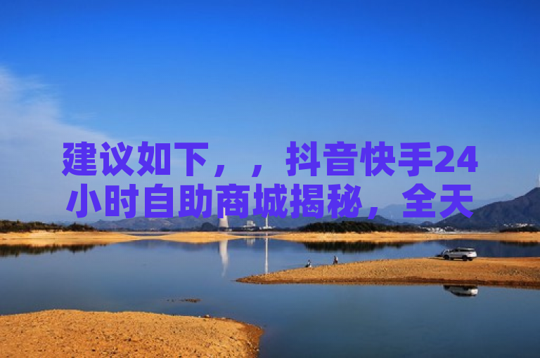 建议如下，，抖音快手24小时自助商城揭秘，全天候下单，便捷生活新选择