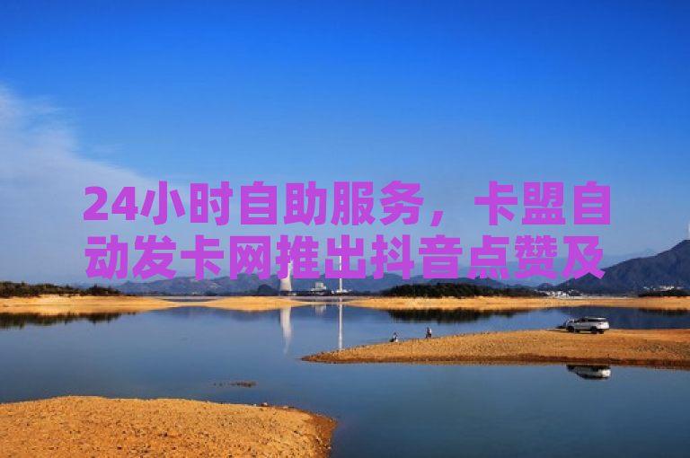 24小时自助服务，卡盟自动发卡网推出抖音点赞及快手业务下单平台