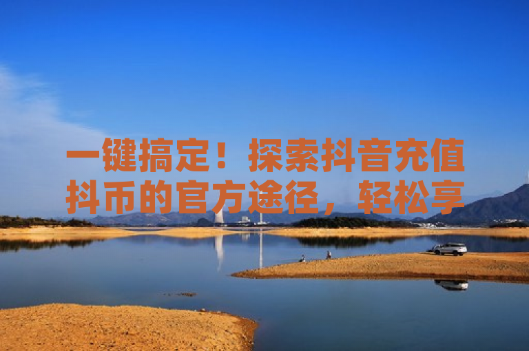 一键搞定！探索抖音充值抖币的官方途径，轻松享受短视频乐趣，简洁明了地概括了文章的核心内容，即介绍如何通过官方渠道方便快捷地为抖音账户充值抖币。同时，它也传达了使用官方途径进行充值的好处，如安全性和便捷性，吸引用户点击阅读以获取更多信息。