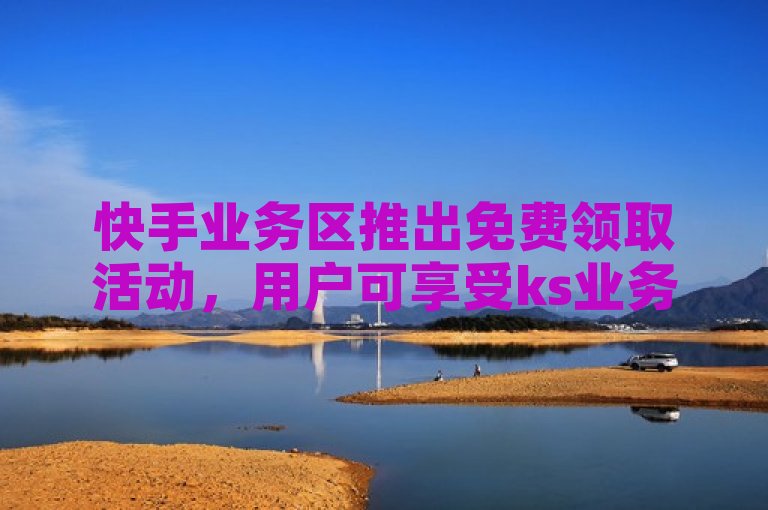 快手业务区推出免费领取活动，用户可享受ks业务优惠