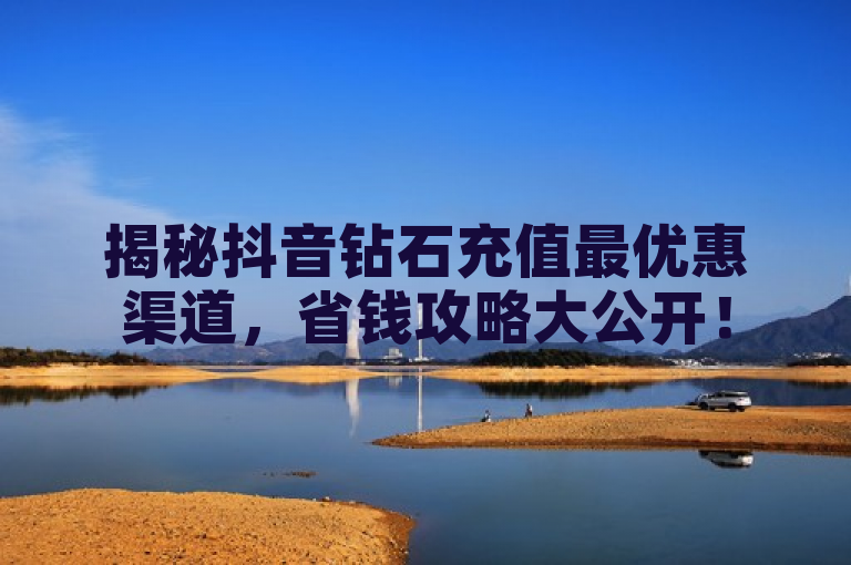 揭秘抖音钻石充值最优惠渠道，省钱攻略大公开！