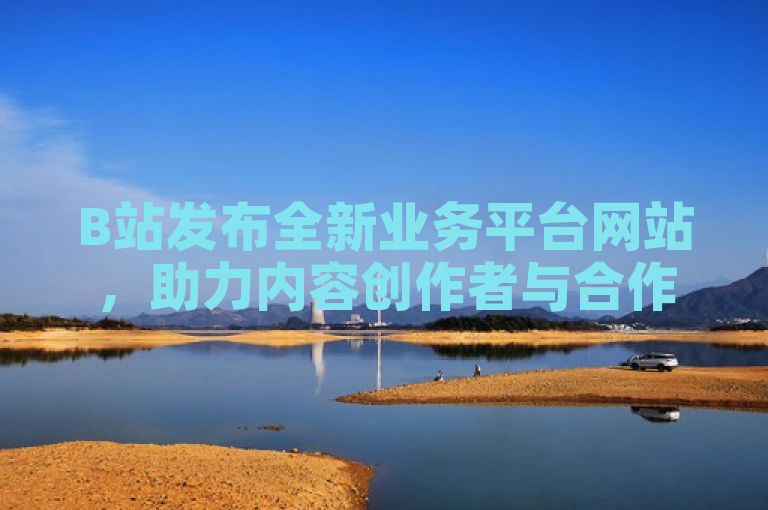 B站发布全新业务平台网站，助力内容创作者与合作伙伴实现共赢，表明了哔哩哔哩推出了一个旨在支持内容创作者和合作伙伴的新业务平台网站。