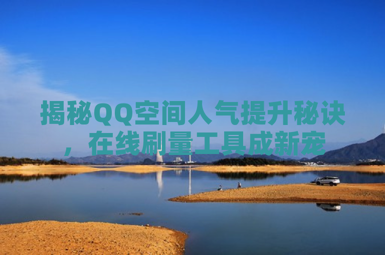 揭秘QQ空间人气提升秘诀,在线刷量工具成新宠