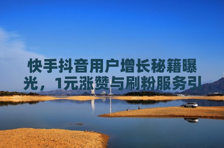 快手抖音用户增长秘籍曝光，1元涨赞与刷粉服务引发热议