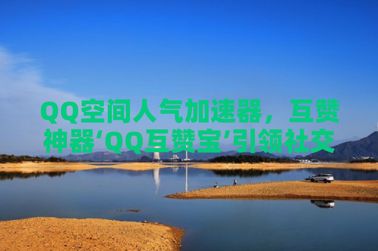 QQ空间人气加速器,互赞神器‘QQ互赞宝’引领社交新潮流