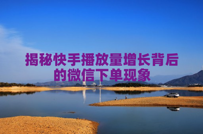 揭秘快手播放量增长背后的微信下单现象
