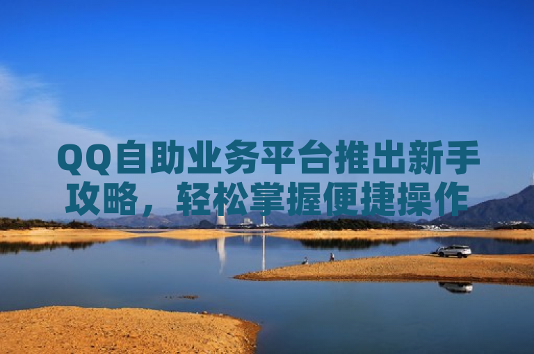 QQ自助业务平台推出新手攻略，轻松掌握便捷操作技巧！