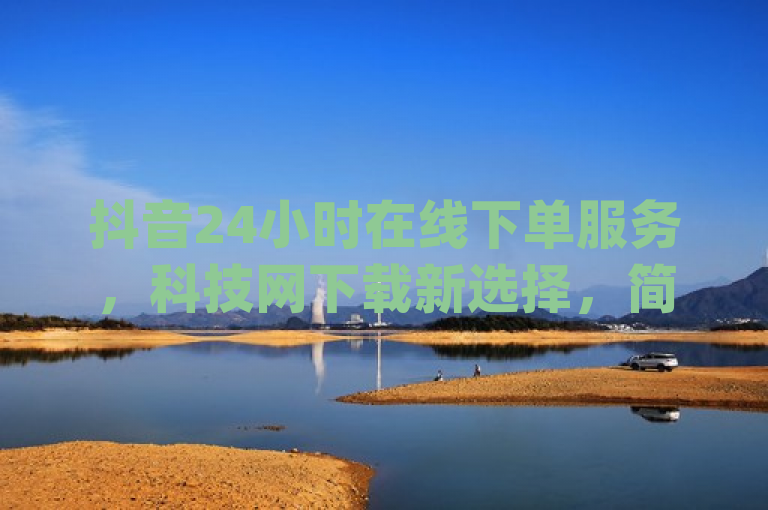 抖音24小时在线下单服务，科技网下载新选择，简洁明了地概括了新闻的主要内容，即抖音推出了24小时在线下单服务，并且这一服务与nap6科技网下载有关。这样的标题既突出了抖音的新功能，又关联到了nap6科技网，使读者能够快速了解新闻的核心信息。