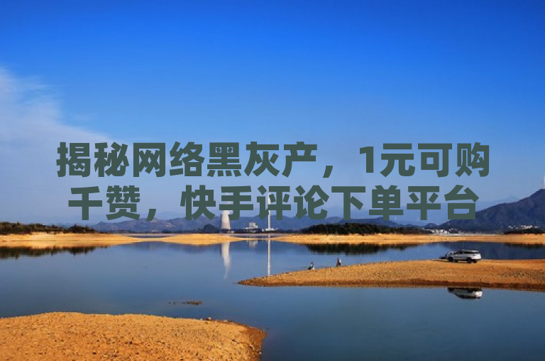 揭秘网络黑灰产，1元可购千赞，快手评论下单平台曝光