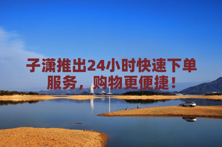 子潇推出24小时快速下单服务，购物更便捷！