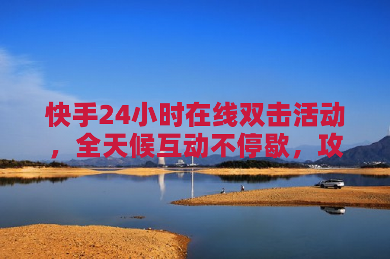 快手24小时在线双击活动，全天候互动不停歇，攻略全解析，简洁明了地概括了原文的主要内容，即快手平台推出的24小时在线双击活动，以及该活动的攻略信息。标题中全天候互动不停歇突出了活动的持续性和互动性，而攻略全解析则提示读者该文章将提供详细的参与指南和策略。