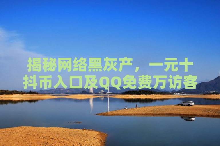揭秘网络黑灰产，一元十抖币入口及QQ免费万访客平台涉嫌虚假宣传与数据造假，揭示了网络上存在的一些灰色甚至黑色产业链现象，特别是针对社交媒体平台上的虚假宣传和数据造假问题。通过一元十抖币入口和QQ免费一万访客平台这样的案例，反映了部分网络服务提供者利用用户渴望快速提升社交影响力的心理，采取不正当手段吸引顾客，不仅侵犯了消费者权益，也破坏了公平的网络环境，对整个社交媒体生态造成了负面影响。