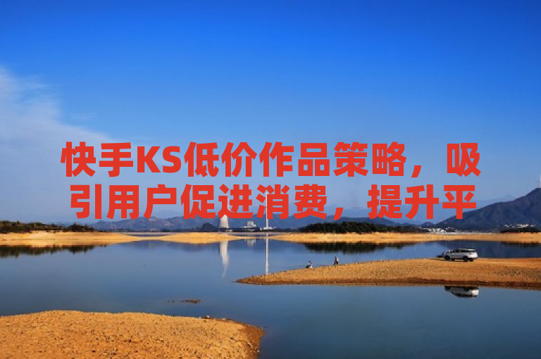 快手KS低价作品策略,吸引用户促进消费,提升平台活跃度