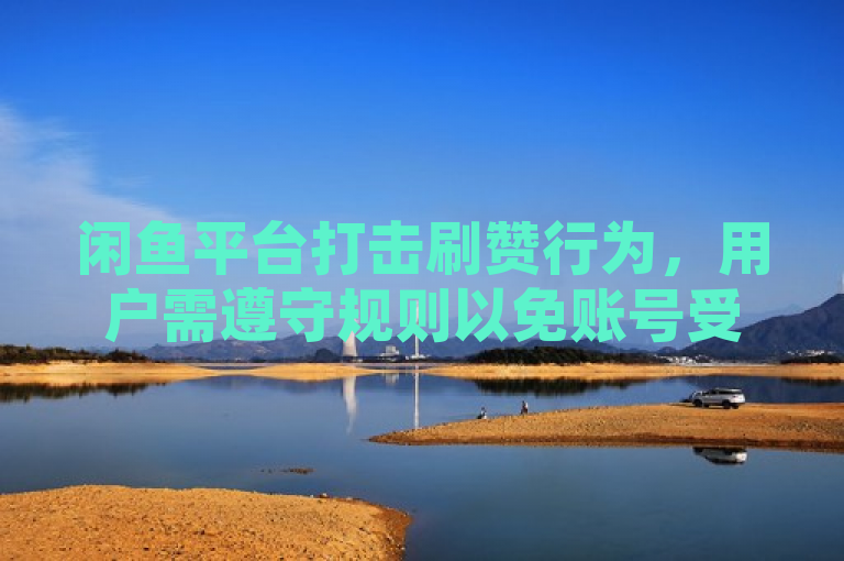 闲鱼平台打击刷赞行为，用户需遵守规则以免账号受限。