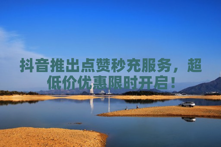 抖音推出点赞秒充服务，超低价优惠限时开启！
