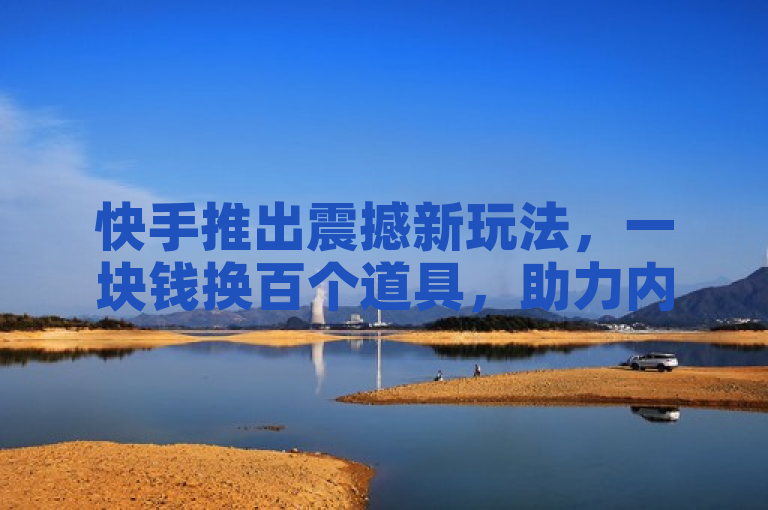 快手推出震撼新玩法，一块钱换百个道具，助力内容创作者飞速增粉！