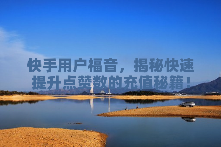 快手用户福音,揭秘快速提升点赞数的充值秘籍!