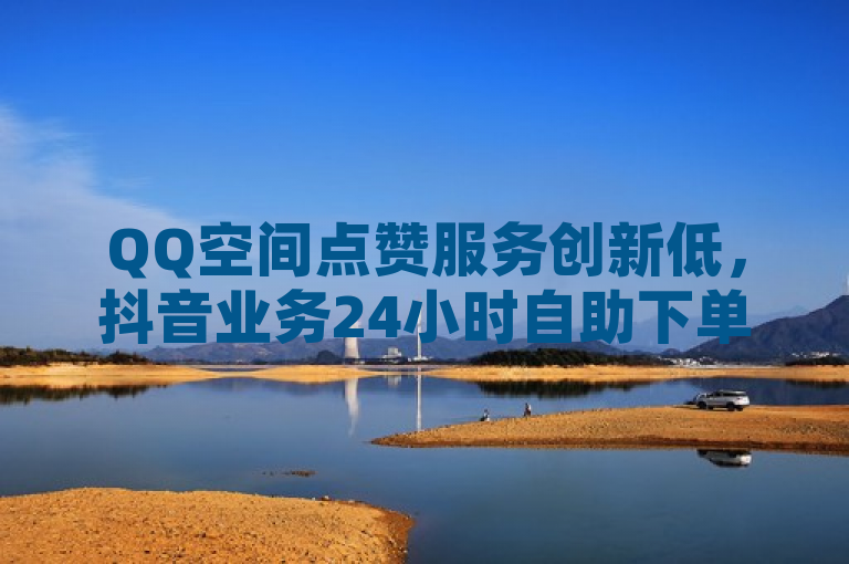 QQ空间点赞服务创新低，抖音业务24小时自助下单平台上线！