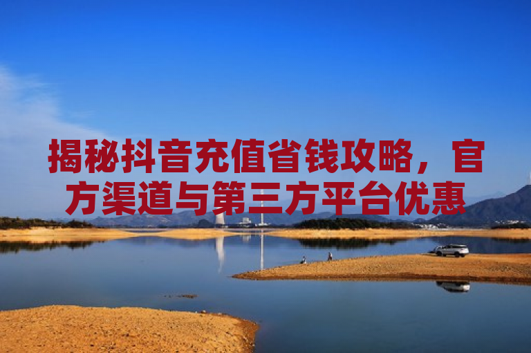 揭秘抖音充值省钱攻略，官方渠道与第三方平台优惠大比拼，旨在吸引读者关注如何通过不同渠道为抖音充值抖币，并比较这些渠道的优惠力度。
