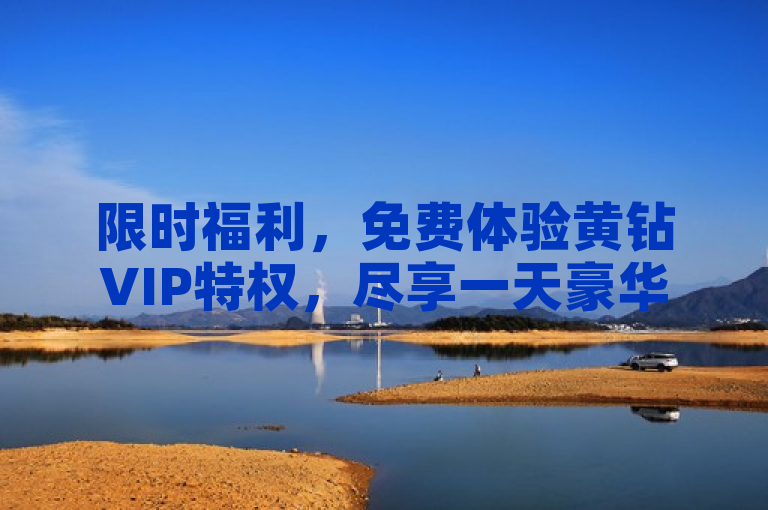 限时福利，免费体验黄钻VIP特权，尽享一天豪华服务！