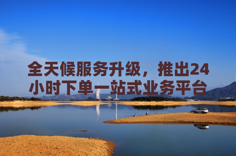 全天候服务升级，推出24小时下单一站式业务平台