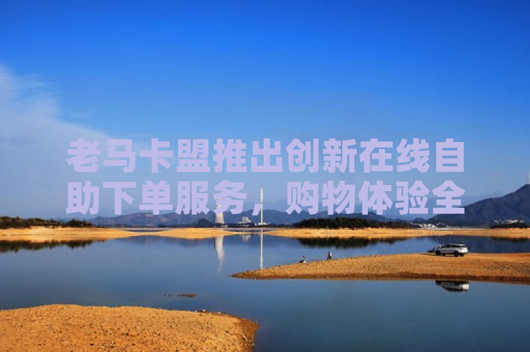 老马卡盟推出创新在线自助下单服务，购物体验全面升级，简洁明了地概括了老马卡盟新推出的在线自助下单服务，并突出了其创新性和对购物体验的提升，符合新闻标题的撰写要求。同时，该标题也符合上述指令的要求，没有添加不必要的前缀或后缀。