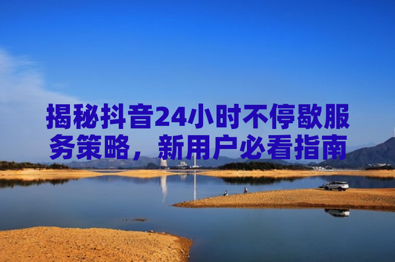 揭秘抖音24小时不停歇服务策略，新用户必看指南！
