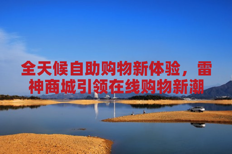全天候自助购物新体验，雷神商城引领在线购物新潮流