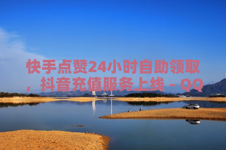 快手点赞24小时自助领取，抖音充值服务上线 - QQ业务网推出全天候免费下单及卡券进货通道