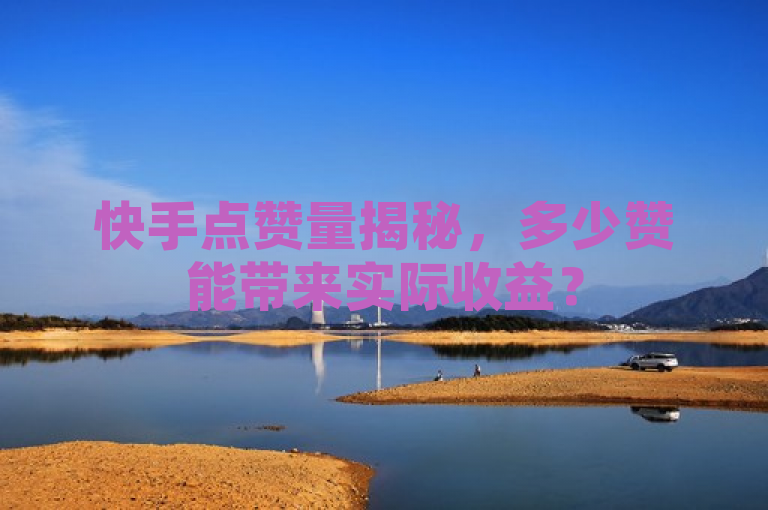 快手点赞量揭秘，多少赞能带来实际收益？