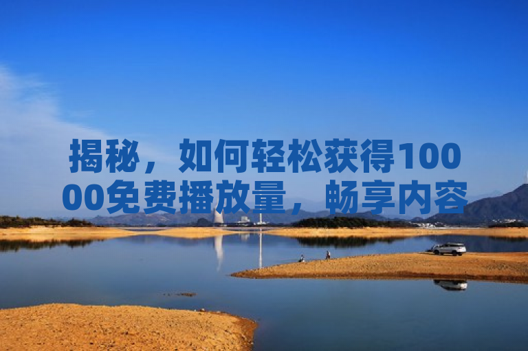 揭秘,如何轻松获得10000免费播放量,畅享内容推广新策略!