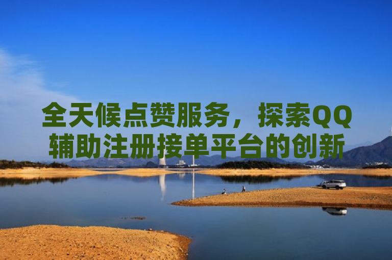 全天候点赞服务，探索QQ辅助注册接单平台的创新之举，聚焦于QQ辅助注册接单平台提供的24小时不间断点赞服务，突出了其创新性和对用户需求的快速响应。