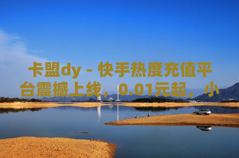卡盟dy - 快手热度充值平台震撼上线，0.01元起，小白龙马山有限责任公司助力网红梦
