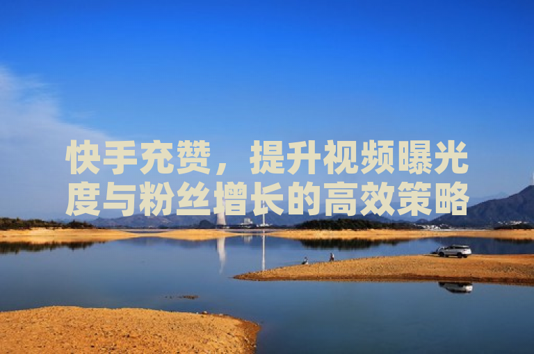 快手充赞，提升视频曝光度与粉丝增长的高效策略