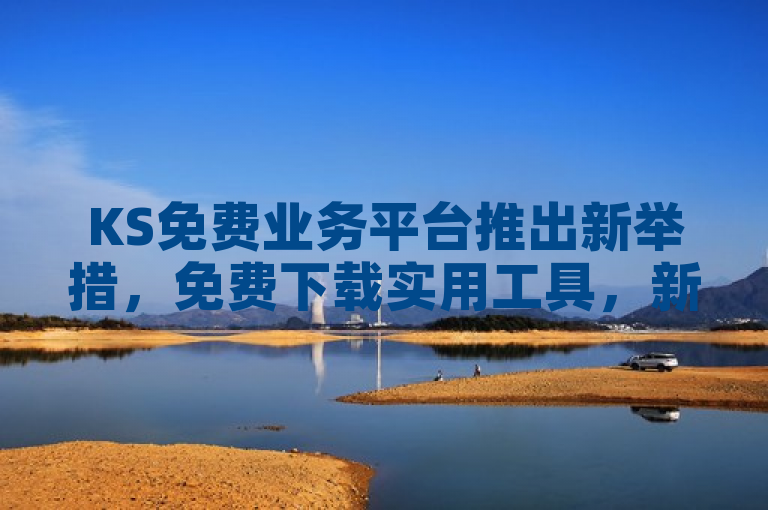 KS免费业务平台推出新举措，免费下载实用工具，新人用户不可错过！