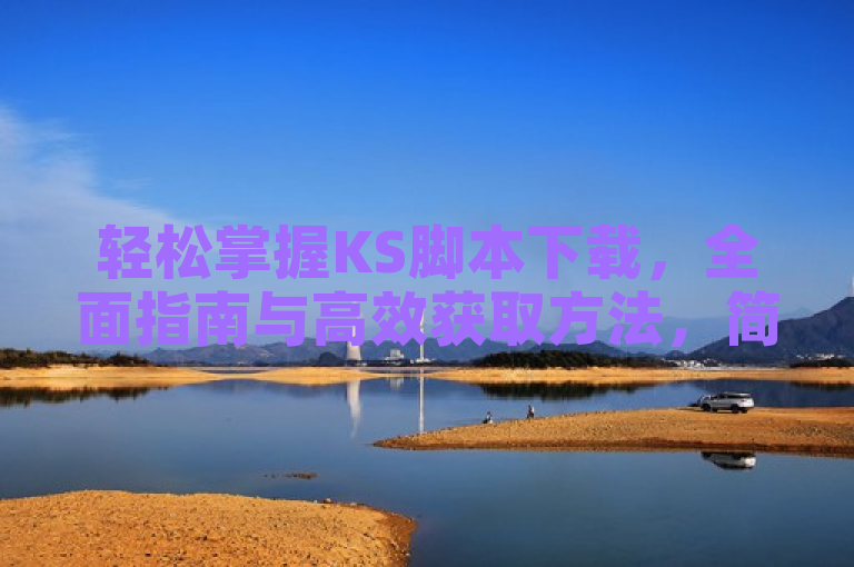 轻松掌握KS脚本下载，全面指南与高效获取方法，简洁明了地概括了文章内容，既突出了KS脚本下载的主题，又通过全面指南和高效获取方法等词汇吸引了目标读者的注意，符合新闻标题的编写要求。