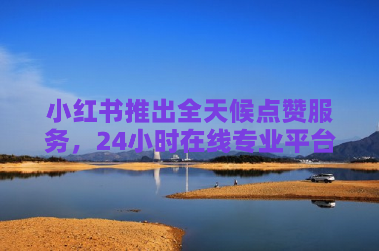 小红书推出全天候点赞服务，24小时在线专业平台助力内容创作者，简洁明了地概括了小红书点赞24小时服务平台的核心信息，突出了其全天候服务的便利性，同时也强调了该平台对于内容创作者的支持作用。