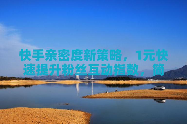 快手亲密度新策略，1元快速提升粉丝互动指数，简洁明了地传达了核心信息，即通过低成本的方式（1元）可以迅速提升快手平台上的粉丝亲密度，增加了新闻的吸引力和实用性。