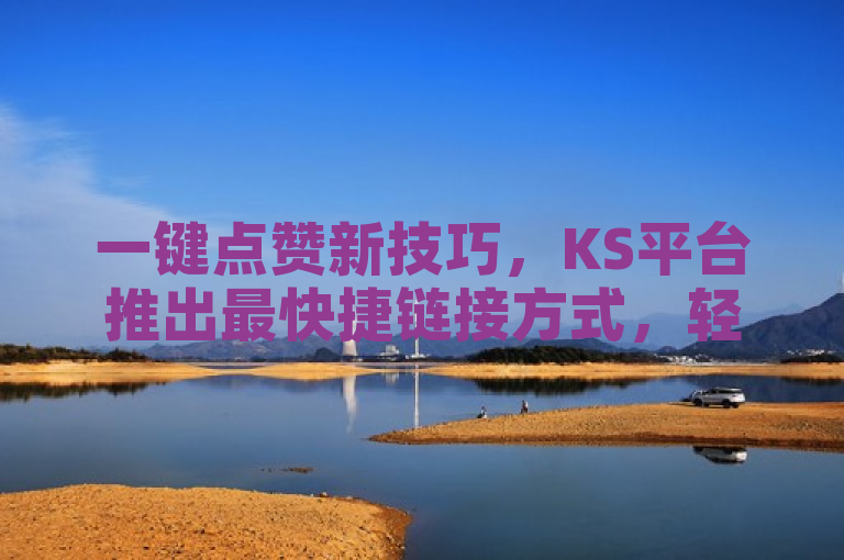 一键点赞新技巧，KS平台推出最快捷链接方式，轻松互动！