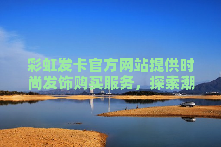 彩虹发卡官方网站提供时尚发饰购买服务，探索潮流，尽在彩虹发卡官网，精选优质时尚发饰，让您的造型与众不同。立即访问，开启您的时尚之旅！