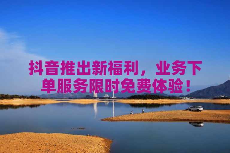 抖音推出新福利,业务下单服务限时免费体验!