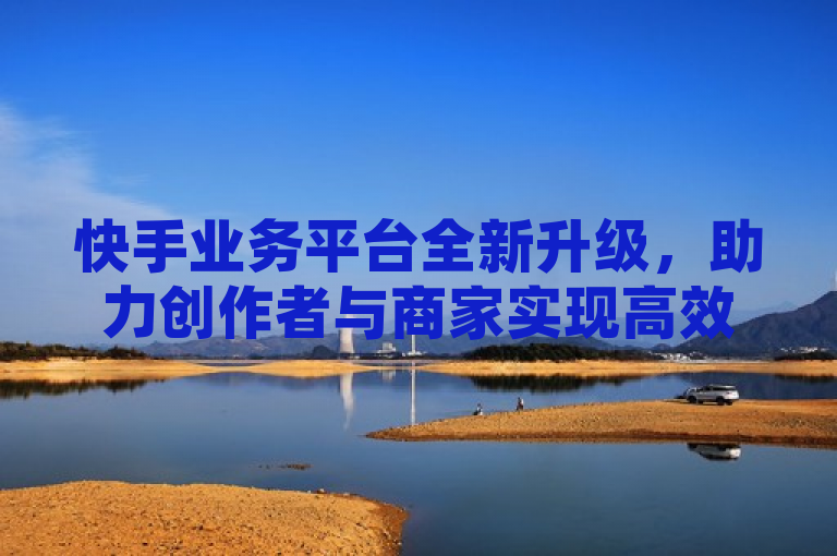 快手业务平台全新升级,助力创作者与商家实现高效变现,简洁明了地概括了快手业务平台的核心价值和目标。通过全新升级突出了变化和进步,强调了平台对创作者和商家的支持,以及他们在平台上实现高效变现的可能性。