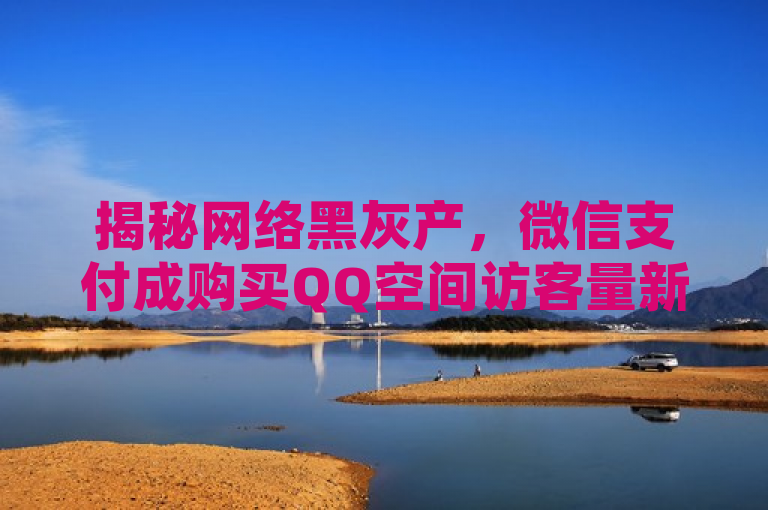 揭秘网络黑灰产，微信支付成购买QQ空间访客量新渠道，揭示了一种不正当的网络营销手段，即通过微信支付来低价增加QQ空间的访客量。这种做法往往涉及到利用技术漏洞或违反平台规则的方式来人为操控数据，属于网络黑灰产业的一部分。