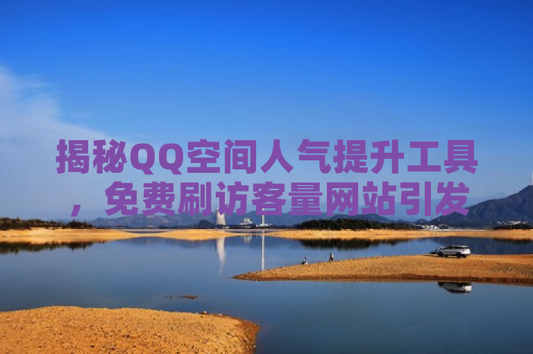 揭秘QQ空间人气提升工具，免费刷访客量网站引发热议