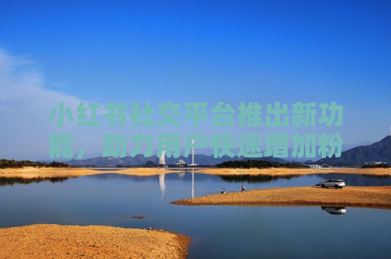 小红书社交平台推出新功能,助力用户快速增加粉丝与互动