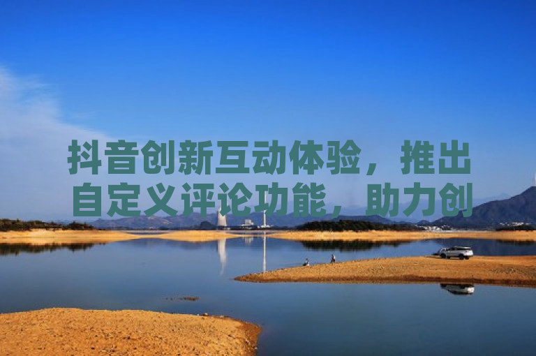 抖音创新互动体验,推出自定义评论功能,助力创作者增强粉丝互动与留存