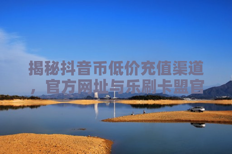 揭秘抖音币低价充值渠道，官方网址与乐刷卡盟官网对比，24小时自动引流软件引关注，揭示了当前用户对抖音币充值的需求，并对比了官方渠道和一个名为乐刷卡盟的第三方平台。同时，提到了一个名为24小时自动引流软件的工具，暗示这可能是一个与抖音币充值相关的服务或产品。这样的标题能够吸引那些对抖音币充值感兴趣，同时又想探索更多便捷、低成本选项的用户。