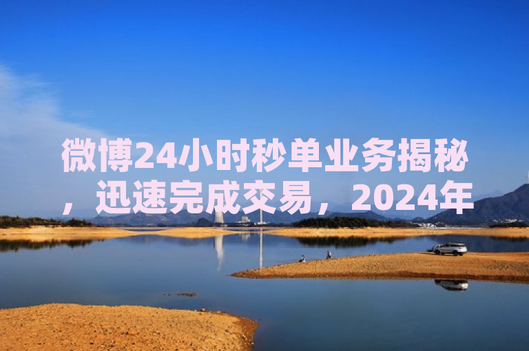 微博24小时秒单业务揭秘，迅速完成交易，2024年必学技巧！，简洁明了地概括了文章的核心内容，即介绍了一个名为微博24小时秒单业务的服务，该服务能够在24小时内迅速完成微博上的单笔交易。同时，标题也暗示了这项服务在2024年将是一个重要的学习技巧或值得关注的趋势。