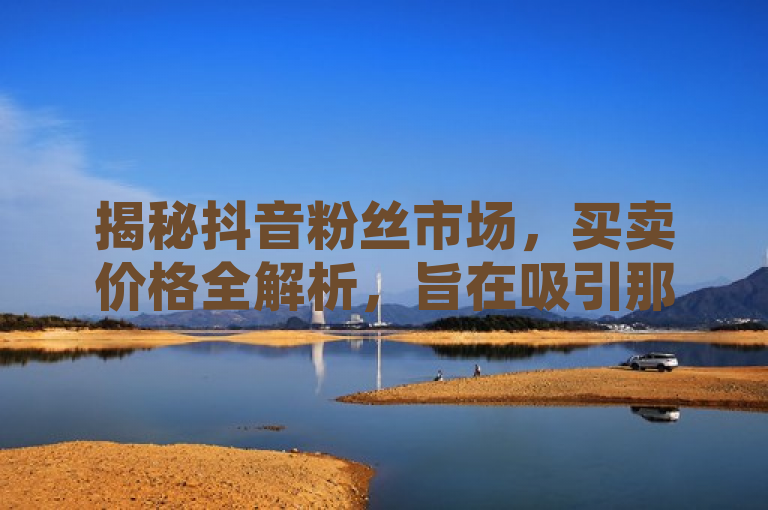 揭秘抖音粉丝市场,买卖价格全解析,旨在吸引那些对抖音平台粉丝经济感兴趣的读者,同时提供对粉丝买卖市场的深入了解。通过全解析这样的表述,读者可以期待获得详尽且全面的信息,帮助他们更好地理解抖音粉丝市场的现状和趋势。